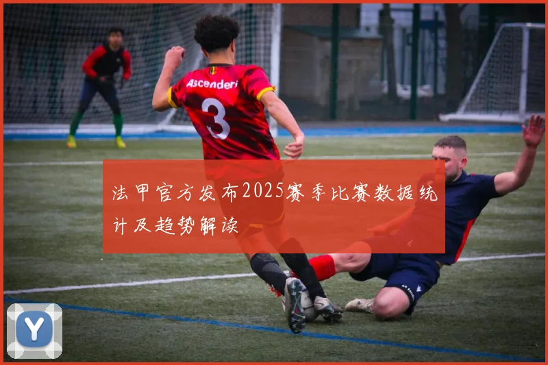 法甲官方发布2025赛季比赛数据统计及趋势解读