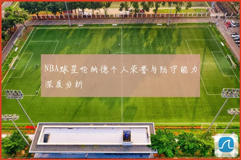 NBA球星伦纳德个人荣誉与防守能力深度分析