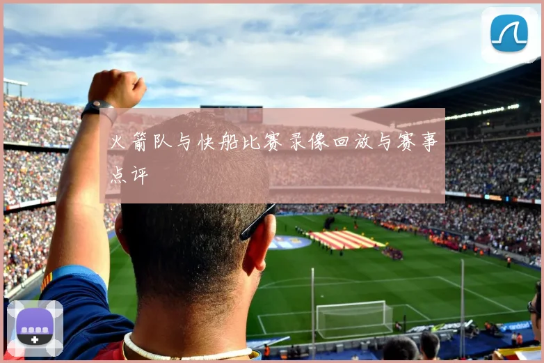 火箭队与快船比赛录像回放与赛事点评
