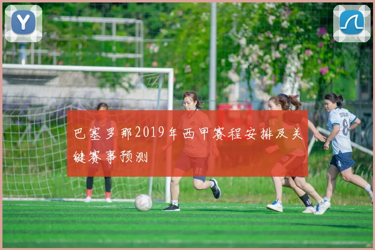 巴塞罗那2019年西甲赛程安排及关键赛事预测