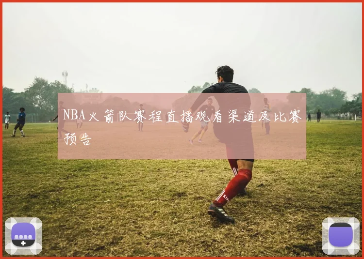 NBA火箭队赛程直播观看渠道及比赛预告