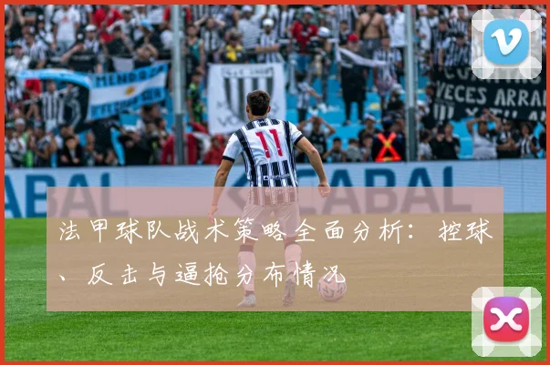 法甲球队战术策略全面分析：控球、反击与逼抢分布情况