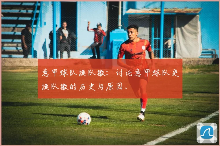 意甲球队换队徽：讨论意甲球队更换队徽的历史与原因。