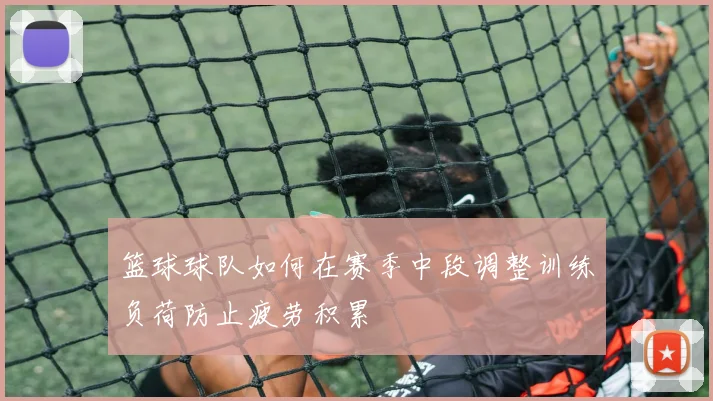 篮球球队如何在赛季中段调整训练负荷防止疲劳积累