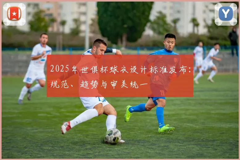 2025年世俱杯球衣设计标准发布：规范、趋势与审美统一