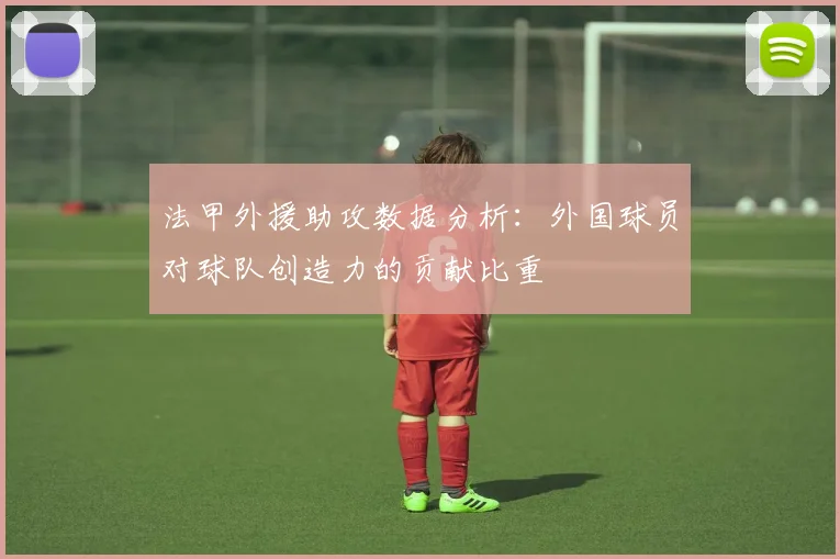 法甲外援助攻数据分析：外国球员对球队创造力的贡献比重