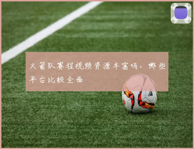 火箭队赛程视频资源丰富吗，哪些平台比较全面