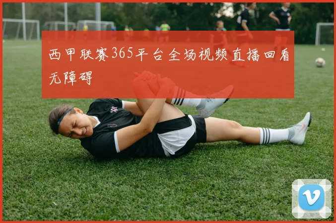 西甲联赛365平台全场视频直播回看无障碍