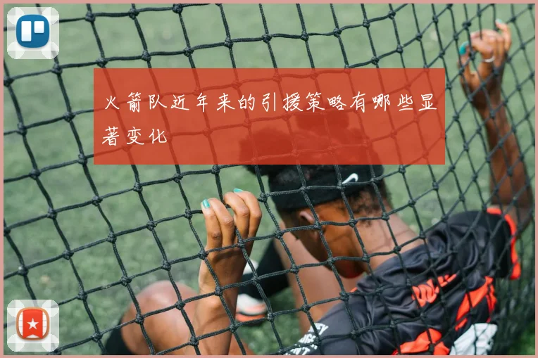 火箭队近年来的引援策略有哪些显著变化