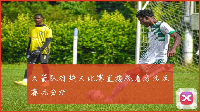 火箭队对热火比赛直播观看方法及赛况分析