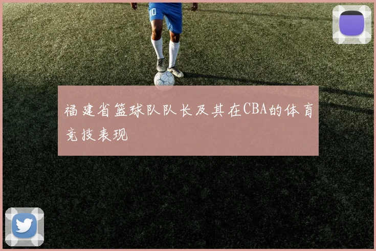 福建省篮球队队长及其在CBA的体育竞技表现